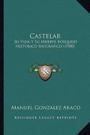 Castelar: Su Vida y Su Muerte Bosquejo Historico Biografico (1900) di Manuel Gonzalez Araco edito da Kessinger Publishing