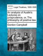 An Analysis Of Austin's Lectures On Jurisprudence, Or, The Philosophy Of Positive Law. di Gordon Campbell edito da Gale, Making Of Modern Law