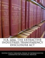 H.r. 6066, The Extractive Industries Transparency Disclosure Act edito da Bibliogov
