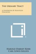 The Urinary Tract: A Handbook of Roentgen Diagnosis di Harold Dabney Kerr, Carl Lewis Gillies edito da Literary Licensing, LLC