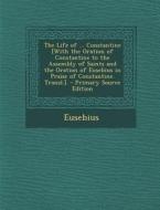 The Life of ... Constantine [With the Oration of Constantine to the Assembly of Saints and the Oration of Eusebius in Praise of Constantine. Transl.]. di Eusebius edito da Nabu Press