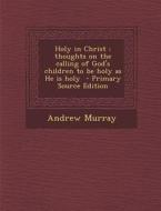 Holy in Christ: Thoughts on the Calling of God's Children to Be Holy as He Is Holy di Andrew Murray edito da Nabu Press