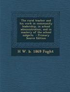 The Rural Teacher and His Work in Community Leadership, in School Administration, and in Mastery of the School Subjects - Primary Source Edition di H. W. B. 1869 Foght edito da Nabu Press
