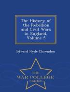 The History Of The Rebellion And Civil Wars In England, Volume 5 - War College Series di Edward Hyde Clarendon edito da War College Series