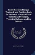 Farm Blacksmithing; A Textbook and Problem Book for Students in Agricultural Schools and Colleges, Technical Schools, an di John Frank Friese edito da CHIZINE PUBN