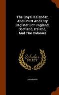The Royal Kalendar, And Court And City Register For England, Scotland, Ireland, And The Colonies di Anonymous edito da Arkose Press