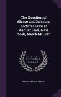 The Question Of Alsace And Lorraine; Lecture Given At Aeolian Hall, New York, March 14, 1917 di Whitney Warren edito da Palala Press