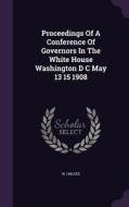 Proceedings Of A Conference Of Governors In The White House Washington D C May 13 15 1908 di W J McGee edito da Palala Press