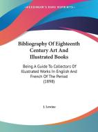 Bibliography of Eighteenth Century Art and Illustrated Books: Being a Guide to Collectors of Illustrated Works in English and French of the Period (18 di J. Lewine edito da Kessinger Publishing
