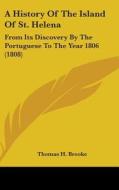 A History Of The Island Of St. Helena: From Its Discovery By The Portuguese To The Year 1806 (1808) di Thomas H. Brooke edito da Kessinger Publishing, Llc