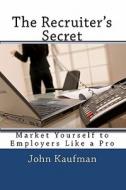 The Recruiter's Secret: Market Yourself to Employers Like a Pro di John P. Kaufman edito da Createspace