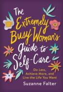 The Extremely Busy Woman's Guide to Self-Care: Do Less, Achieve More, and Live the Life You Want di Suzanne Falter edito da SOURCEBOOKS INC