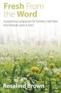 Fresh from the Word: A Preaching Companion for Sundays, Holy Days and Festivals, Years A, B & C di Rosalind Brown edito da CANTERBURY PR NORWICH