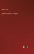 Common-Sense in Religion di James Clarke edito da Outlook Verlag