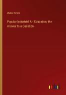 Popular Industrial Art Education, the Answer to a Question di Walter Smith edito da Outlook Verlag