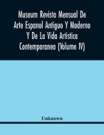 Museum Revista Mensual De Arte Espanol Antiguo Y Moderno Y De La Vida Artistica Contemporanea (Volume Iv) di Unknown edito da Alpha Editions