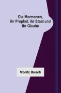 Die Mormonen, ihr Prophet, ihr Staat und ihr Glaube di Moritz Busch edito da Alpha Editions