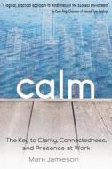 Calm: The Key to Clarity, Connectedness and Presence at Work di Mark W. L. Jamieson edito da Calm Revolution