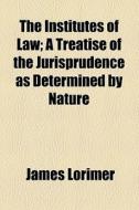 The Institutes Of Law; A Treatise Of The Jurisprudence As Determined By Nature di James Lorimer edito da General Books Llc