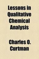 Lessons In Qualitative Chemical Analysis di Charles O Curtman edito da General Books