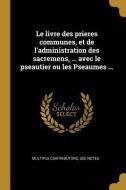 Le Livre Des Prieres Communes, Et de l'Administration Des Sacremens, ... Avec Le Pseautier Ou Les Pseaumes ... di Multiple Contributors edito da WENTWORTH PR