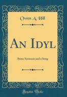 An Idyl: Some Sermons and a Song (Classic Reprint) di Owen A. Hill edito da Forgotten Books