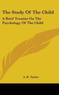 The Study Of The Child: A Brief Treatise di A. R. TAYLOR edito da Kessinger Publishing