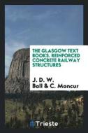The Glasgow Text Books. Reinforced Concrete Railway Structures di J. D. W. Ball, C. Moncur edito da LIGHTNING SOURCE INC