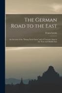 The German Road To The East; An Account Of The "Drang Nach Osten" And Of Teutonic Aims In The Near And Middle East di Lewin Evans 1876-1955 Lewin edito da Legare Street Press