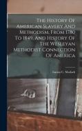 The History Of American Slavery And Methodism, From 1780 To 1849, And History Of The Wesleyan Methodist Connection Of America di Lucius C. Matlack edito da LEGARE STREET PR