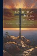 Eventide at Bethel: Or, the Night-Dream of the Desert, an Old Testament Chapter (Gen. Xxviii) in Providence and Grace di John Ross Macduff edito da LEGARE STREET PR