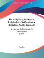 The Whig Party, Its Objects, Its Principles, Its Candidates, Its Duties, and Its Prospects: An Address to the People of Rhode Island (1844) di E. Hamilton edito da Kessinger Publishing