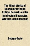 The Minor Works Of George Grote; With Cr di George Grote edito da General Books