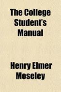 The College Student's Manual di Henry Elmer Moseley edito da General Books