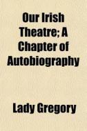 Our Irish Theatre; A Chapter Of Autobiography di Lady Gregory edito da General Books Llc