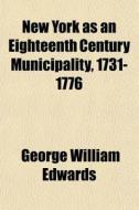 New York As An Eighteenth Century Municipality, 1731-1776 di George William Edwards edito da General Books Llc