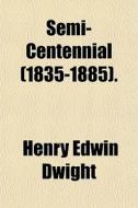 Semi-centennial 1835-1885 . di Henry Edwin Dwight edito da Rarebooksclub.com
