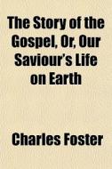 The Story Of The Gospel, Or, Our Saviour di Charles Foster edito da General Books