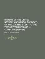 History Of The United Netherlands From The Death Of William The Silent To The Twelve Year's Truce - Complete (1584-86) di John Lothrop Motley edito da General Books Llc