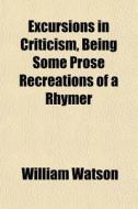 Excursions In Criticism, Being Some Pros di William Watson edito da General Books
