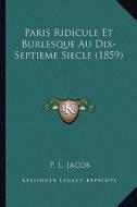 Paris Ridicule Et Burlesque Au Dix-Septieme Siecle (1859) di P. L. Jacob edito da Kessinger Publishing
