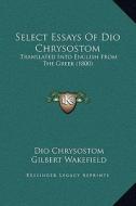 Select Essays of Dio Chrysostom: Translated Into English from the Greek (1800) di Dio Chrysostom edito da Kessinger Publishing