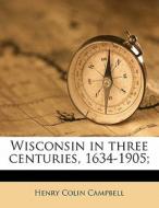 Wisconsin In Three Centuries, 1634-1905; di Henry Colin Campbell edito da Nabu Press