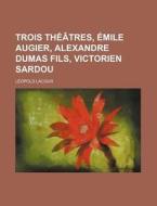 Trois Theatres, Emile Augier, Alexandre Dumas Fils, Victorien Sardou di Leopold Lacour edito da General Books Llc