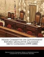 House Committee On Government Reform Legislative Calendar - 106th Congress (1999-2000) edito da Bibliogov