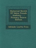 Historical Sketch of Salem Female Academy... - Primary Source Edition di Adelaide Lisetta Fries edito da Nabu Press