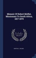 Memoir Of Robert Moffat, Missionary To South Africa, 1817-1870 di Martha L. Wilder edito da Sagwan Press