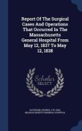 Report of the Surgical Cases and Operations That Occurred in the Massachusetts General Hospital from May 12, 1837 to May di George Hayward, Massachusetts General Hospital edito da CHIZINE PUBN