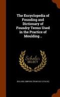 The Encyclopedia Of Founding And Dictionary Of Foundry Terms Used In The Practice Of Moulding .. edito da Arkose Press