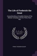 The Life of Frederick the Great: Comprehending a Complete History of the Silesian Campaign and the Thirty Years' War di Franz Theodor Kugler edito da CHIZINE PUBN